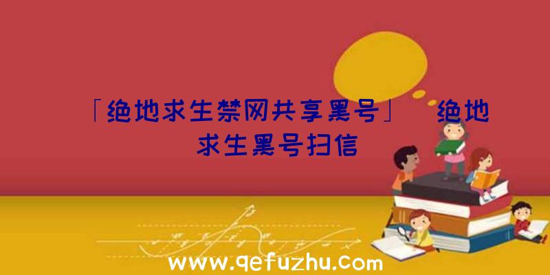 「绝地求生禁网共享黑号」|绝地求生黑号扫信